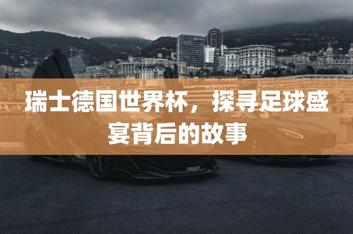 瑞士德国世界杯，探寻足球盛宴背后的故事