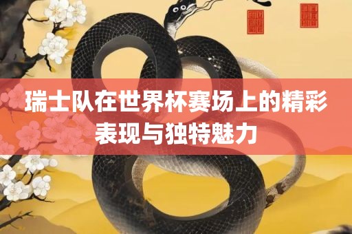 瑞士队在世界杯赛场上的精彩表现与独特魅力