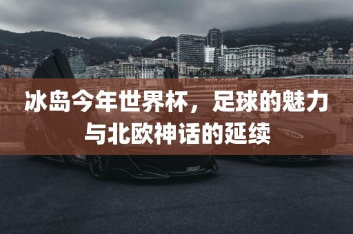 冰岛今年世界杯，足球的魅力与北欧神话的延续