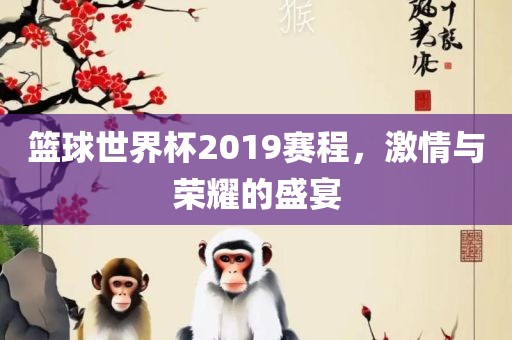 篮球世界杯2019赛程，激情与荣耀的盛宴