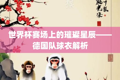世界杯赛场上的璀璨漯河市盈旭机械设备有限公司星辰——德国队球衣解析