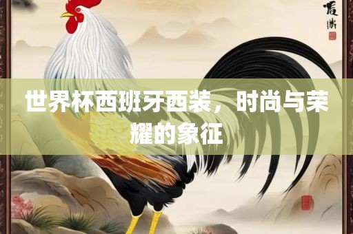 世界杯西班牙西装，时尚与荣耀的象征