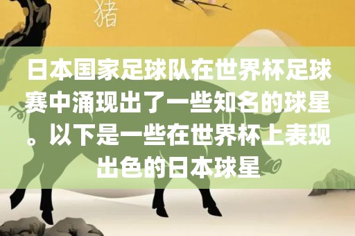 日本国家足球队在世界杯足球赛中涌现出了一些知名的球星。以下是一些在世界杯上表现出色的日本球星