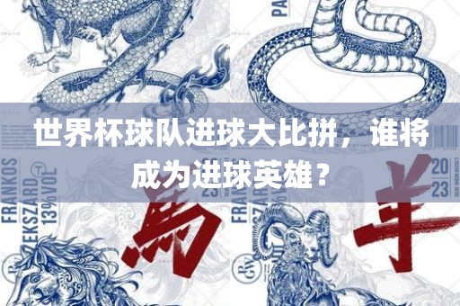 世界杯球队进球大比拼，谁将成为进球英雄？