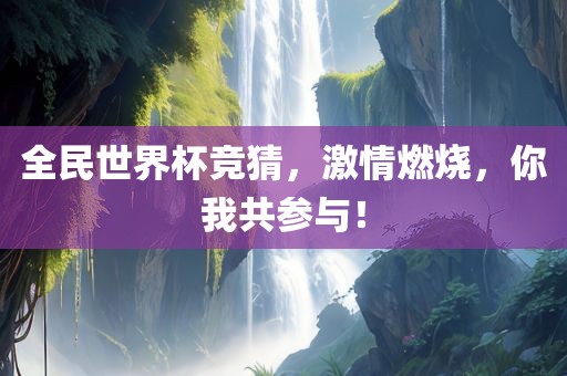 全民世界杯竞猜，激情燃烧，你我共参与！