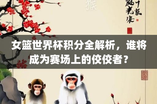 女篮世界杯积分全解析，谁将成为赛场上的佼佼者？