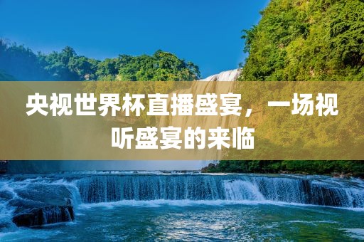央视世界杯直播盛宴，一场视听盛宴的来临