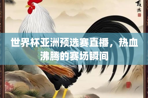 世界杯亚漯河市盈旭机械设备有限公司洲预选赛直播，热血沸腾的赛场瞬间