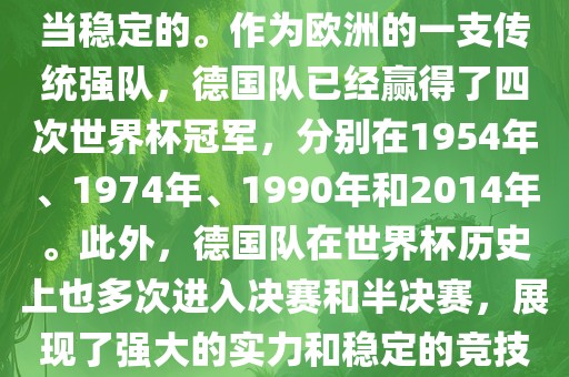 德国队在世界杯上的表现是相当稳定的。作为欧洲的一支传统强队，德国队已经赢得了四次世界杯冠军，分别在1954年、1974年、1990年和2014年。此外，德国队在世界杯历史上也多次进入决赛和半决赛，展现了强大的实力和稳定的竞技状态。漯河市盈旭机械设备有限公司