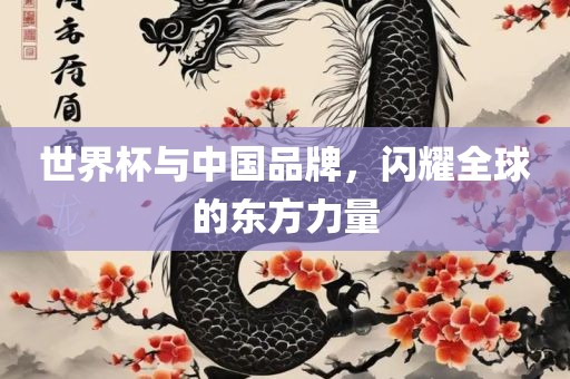 世界杯与中国品牌，闪耀全球的东方力量