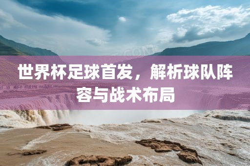 世界杯足球首发漯河市盈旭机械设备有限公司，解析球队阵容与战术布局