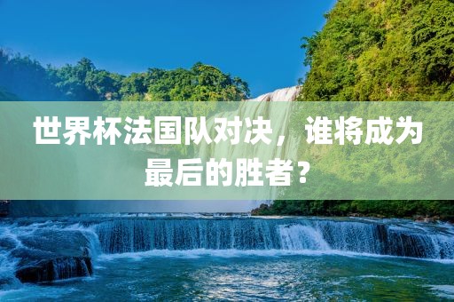 世界杯法国队对决，谁将成为最后的胜者？