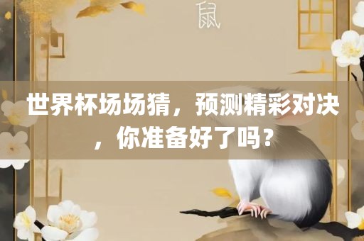 世界杯场场猜，预测精彩对决，你准备好了吗？