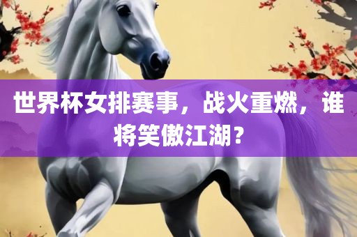 世界杯女排赛事，战火重燃，谁将笑傲江湖？