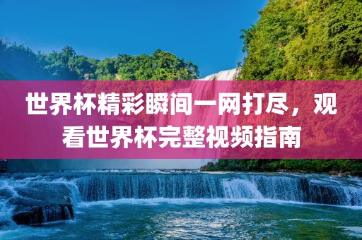 世界杯精彩瞬间一网打尽，观看世界杯完整视频指南
