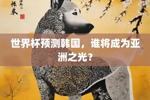 世界杯预测韩国，谁将成为亚洲之光？