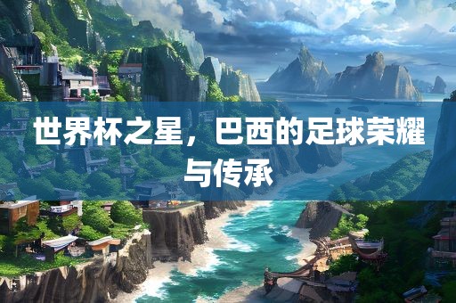世界杯之星，巴西的足球荣耀与传承