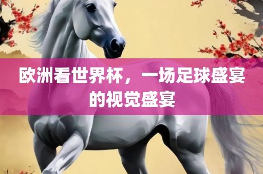 欧洲看世界杯，一场足球盛宴的视觉盛宴