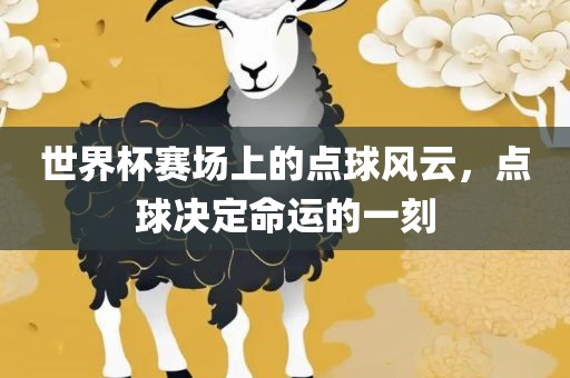 世界杯赛场上的点球风云，点球决定命运的一刻