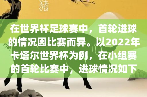 在世界杯足球赛中，首轮进球的情况因比赛而异。以2022年卡塔尔世界杯为例，在小组赛的首轮比赛中，进球情况如下