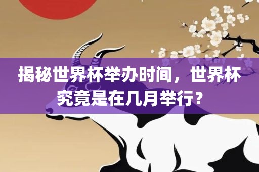 揭秘世界杯举办时间，世界杯究竟是在几月举行？