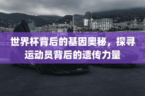 世界杯背后的基因奥秘，探寻运动员背后的遗传力量漯河市盈旭机械设备有限公司