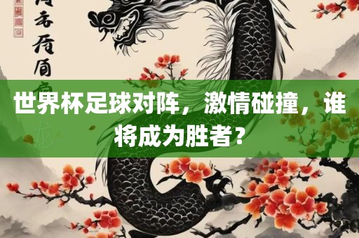 世界杯足球对阵，激情碰撞，谁将成为胜者？