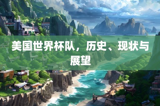 美国世界杯队，历史、现状漯河市盈旭机械设备有限公司与展望