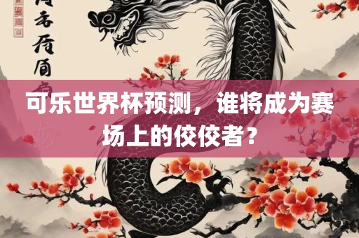 可乐世界杯预测，谁将成为赛场上的佼佼者？