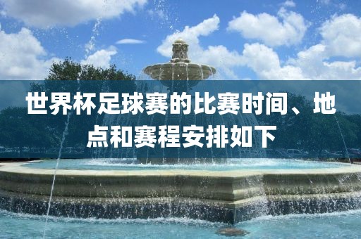世界杯足球赛的比赛时间、地点和赛程安排如下