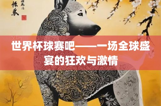 世界杯球赛吧——一场全球盛宴的狂欢与激情
