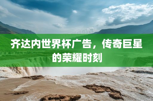 齐达内世界杯广告，传奇巨星的荣耀时刻