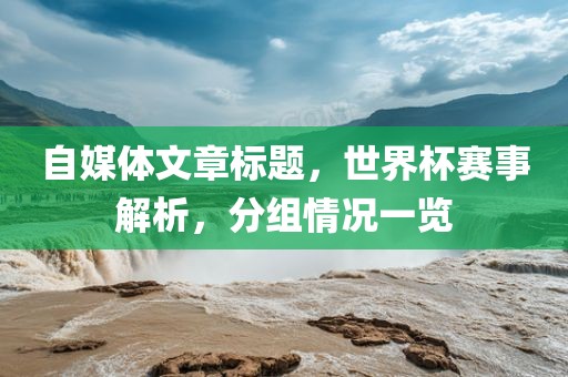 自媒体文章标题，世界杯赛事解析，分组情况一览漯河市盈旭机械设备有限公司