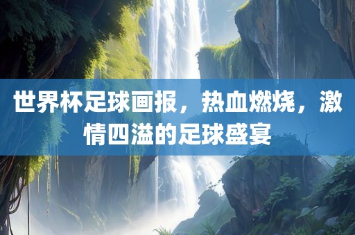 世界杯足球画报，热血燃烧，激情四溢的足球盛宴