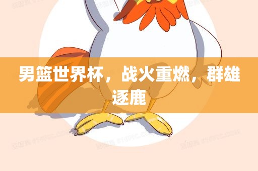 男篮世界杯，战火重燃，群雄逐鹿