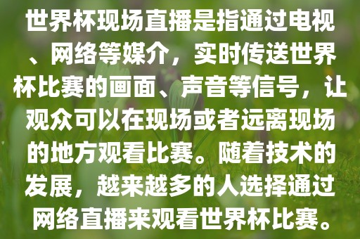 世界杯现场直播是指通过电视、网络等媒介，实时传送世界杯比赛的画面、声音等信号，让观众可以在现场或者远离现场的地方观看比赛。随着技术的发展，越来越多的人选择通过网络直播来观看世界杯比赛。