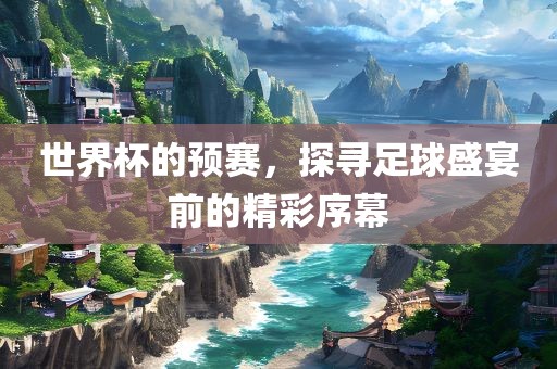 世界杯的预赛，探寻足球盛宴前的精彩序幕