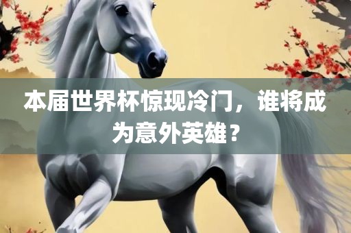本届世界杯惊现冷门，谁将成为意外英雄？