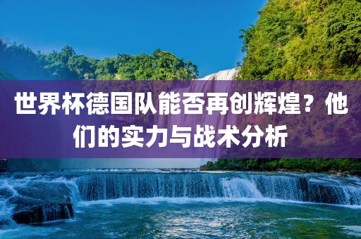 世界杯德国队能否再创辉煌？他们的实力与战术分析