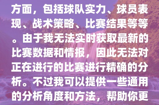 关于世界杯的分析涉及到多个方面，包括球队实力、球员表现、战术策略、比赛结果等等。由于我无法实时获取最新的比赛数据和情报，因此无法对正在进行的比赛进行精确的分析。不过我可以提供一些通用的分析角度和方法，帮助你更好地理解世界杯比赛。