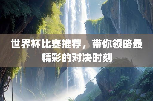 世界杯比赛推荐，带你领略最精彩的对决时刻漯河市盈旭机械设备有限公司