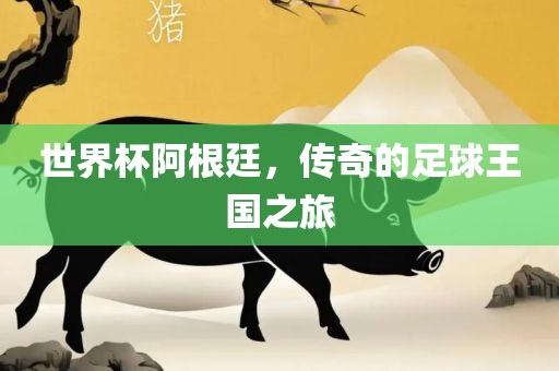 世界杯阿根廷，传奇的足球王国之旅