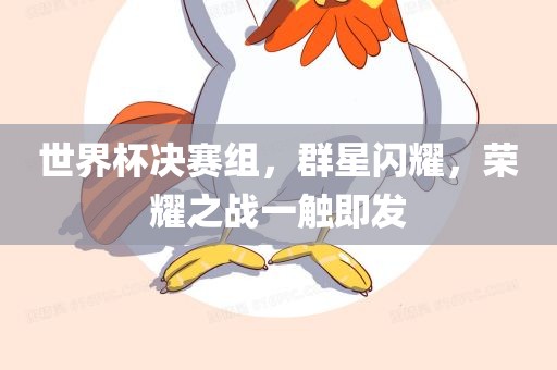 世界杯决赛组，群星闪耀，荣耀之战一触即发