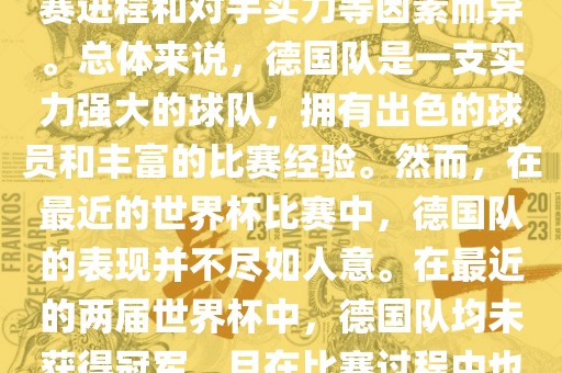 德国队在世界杯中的形势因比赛进程和对手实力等因素而异。总体来说，德国队是一支实力强大的球队，拥有出色的球员和丰富的比赛经验。然而，在最近的世界杯比赛中，德国队的表现并不尽如人意。在最近的两届世界杯中，德国队均未获得冠军，且在比赛过程中也遇到了一些挑战和困难。漯河市盈旭机械设备有限公司
