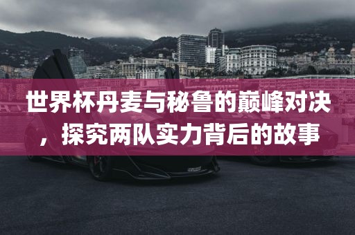 世界杯丹麦与秘鲁的巅峰对决，探究两队实力背后的故事漯河市盈旭机械设备有限公司