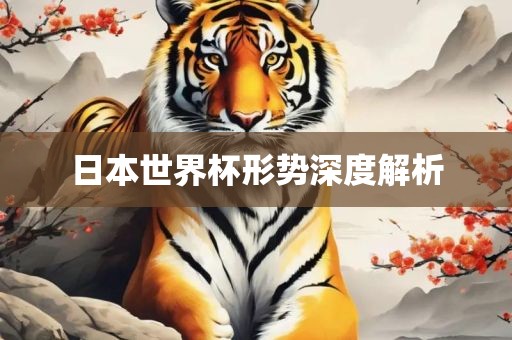 日本世界杯形势深度解析