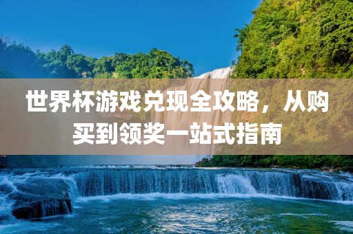 世界杯游戏兑现全攻略，从购买到领奖一站式指南