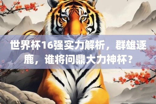 世界杯16强实力解析，群雄逐鹿，谁将问鼎大力神杯？漯河市盈旭机械设备有限公司