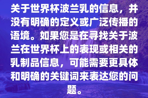 关于世界杯波兰乳的信息，并没有明确的定义或广泛传播的语境。如果您是在寻找关于波兰在世界杯上的表现或相关的乳制品信息，可能需要更具体和明确的关键词来表达您的问题。