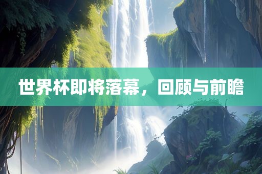 世界杯即将落幕，回顾与前瞻